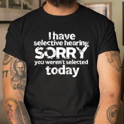 I Have Selective Hearing, You Weren’t Selected Today Shirts